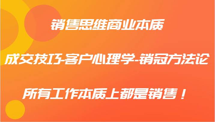 销售思维商业本质-成交技巧-客户心理学-销冠方法论，所有工作本质上都是销售！-讯领网创