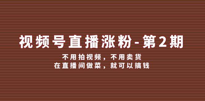 视频号直播涨粉第2期，不用拍视频，不用卖货，在直播间做菜，就可以搞钱-讯领网创