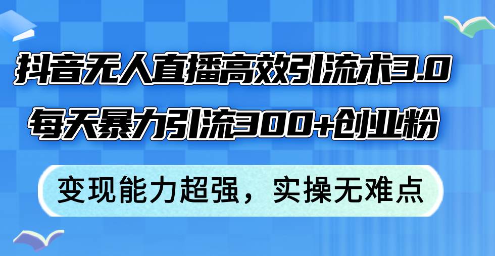 （12343期）抖音无人直播高效引流术3.0，每天暴力引流300+创业粉，变现能力超强，…-讯领网创