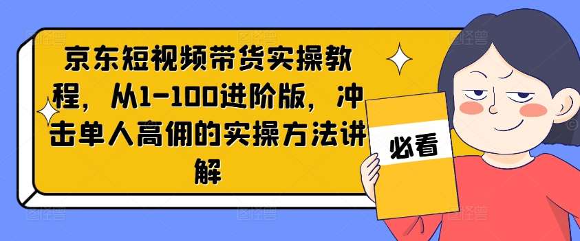 京东短视频带货实操教程，从1-100进阶版，冲击单人高佣的实操方法讲解-讯领网创