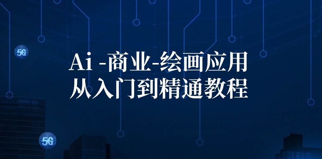 （12114期）Ai-商业 绘画-应用从入门到精通教程：Ai绘画/设计/摄影/电商/建筑-讯领网创