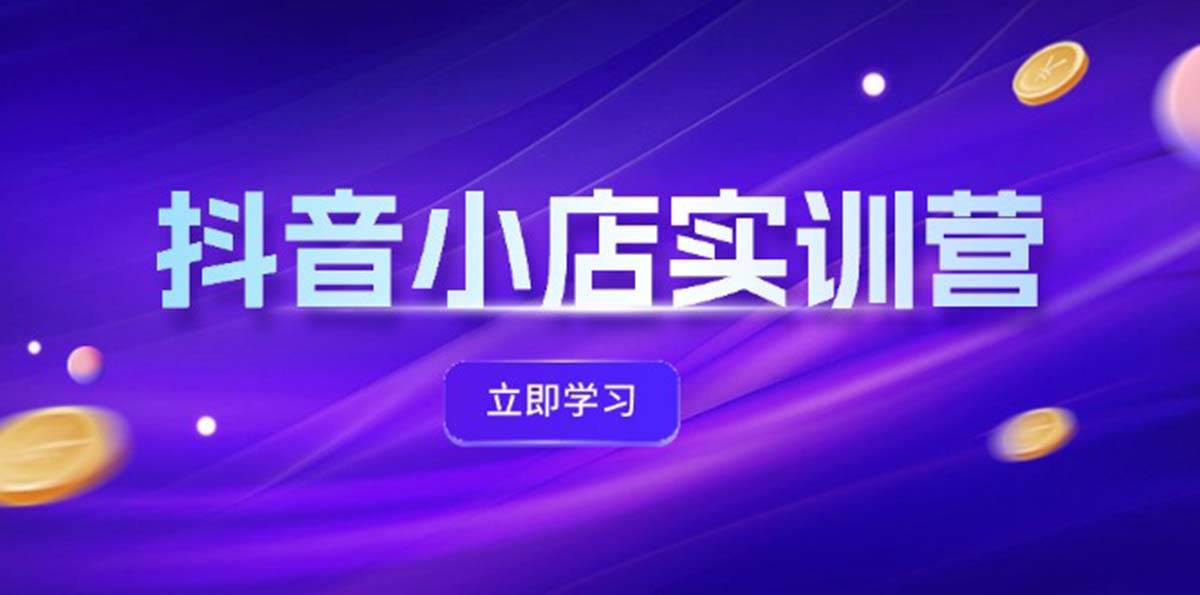 （12199期）抖音小店最新实训营，提升体验分、商品卡 引流，投流增效，联盟引流秘籍-讯领网创