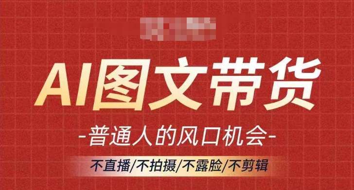 AI图文带货流量新趋势，普通人的风口机会，不直播/不拍摄/不露脸/不剪辑，轻松实现月入过万-讯领网创