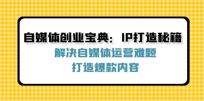 （12400期）自媒体创业宝典：IP打造秘籍：解决自媒体运营难题，打造爆款内容-讯领网创