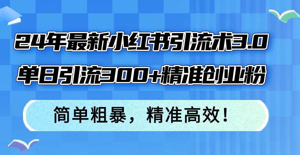 （12215期）24年最新小红书引流术3.0，单日引流300+精准创业粉，简单粗暴，精准高效！-讯领网创