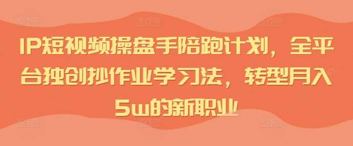 IP短视频操盘手陪跑计划，全平台独创抄作业学习法，转型月入5w的新职业-讯领网创