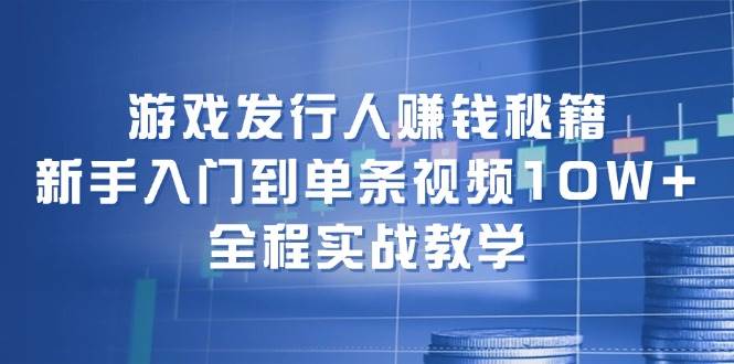 （12336期）游戏发行人赚钱秘籍：新手入门到单条视频10W+，全程实战教学-讯领网创