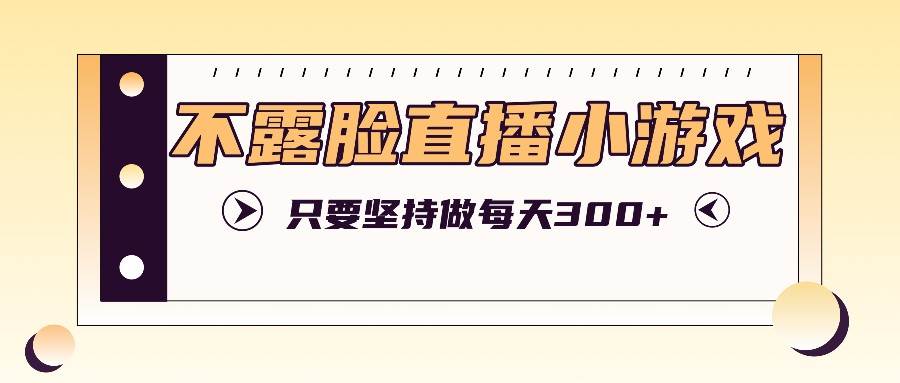 不露脸直播小游戏项目玩法，只要坚持做，轻松实现每天300+-讯领网创