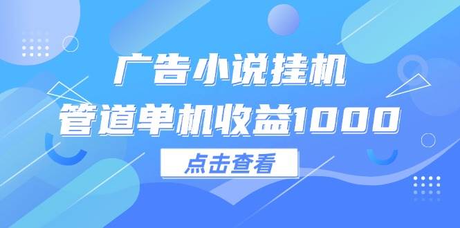 （12198期）广告小说挂机管道单机收益1000+-讯领网创