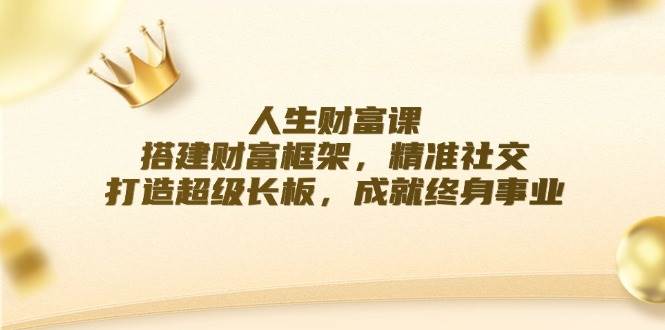 （12384期）人生财富课：搭建财富框架，精准社交，打造超级长板，成就终身事业-讯领网创