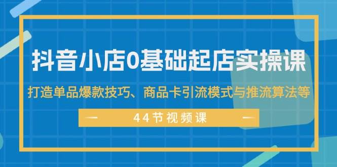 图片[1]-（11977期）抖音小店0基础起店实操课，打造单品爆款技巧、商品卡引流模式与推流算法等-讯领网创