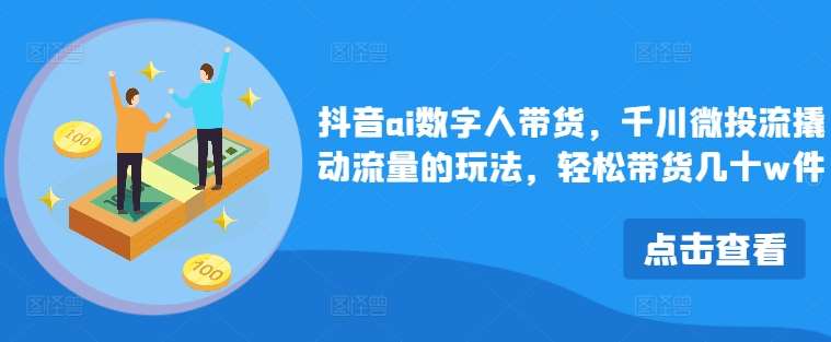 抖音ai数字人带货，千川微投流撬动流量的玩法，轻松带货几十w件-讯领网创