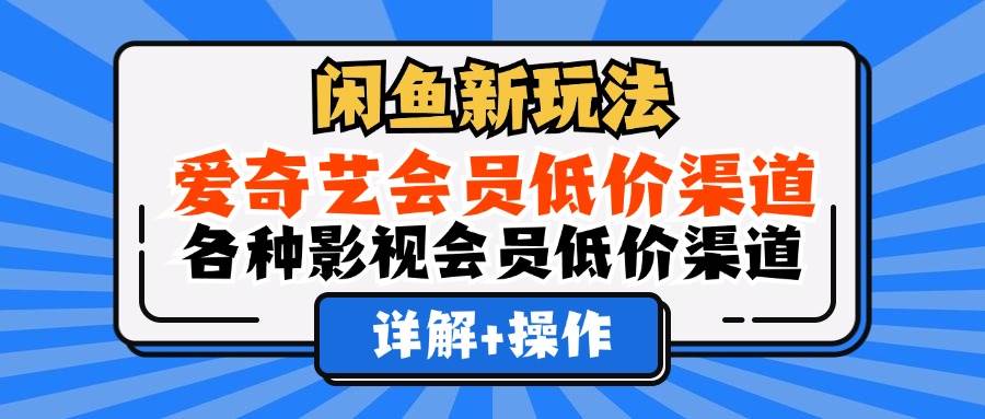 （12320期）闲鱼新玩法，爱奇艺会员低价渠道，各种影视会员低价渠道详解-讯领网创