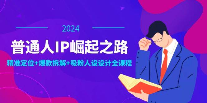 （12399期）普通人IP崛起之路：打造个人品牌，精准定位+爆款拆解+吸粉人设设计全课程-讯领网创