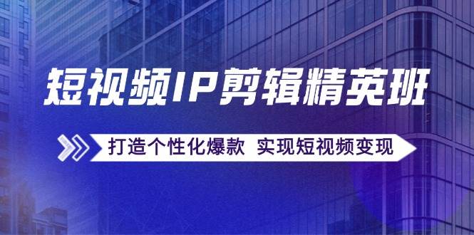 短视频IP剪辑精英班：复刻爆款秘籍，打造个性化爆款 实现短视频变现-讯领网创