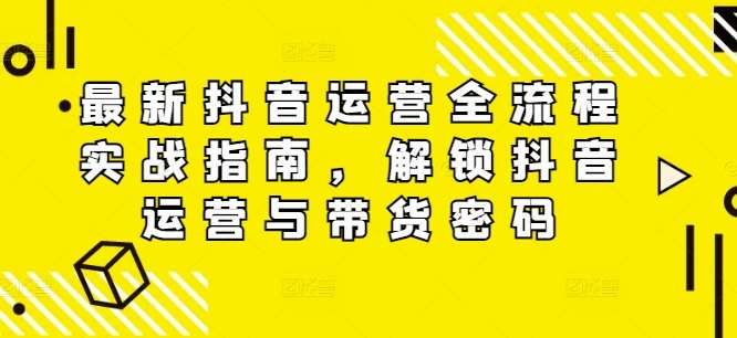 最新抖音运营全流程实战指南，解锁抖音运营与带货密码-讯领网创