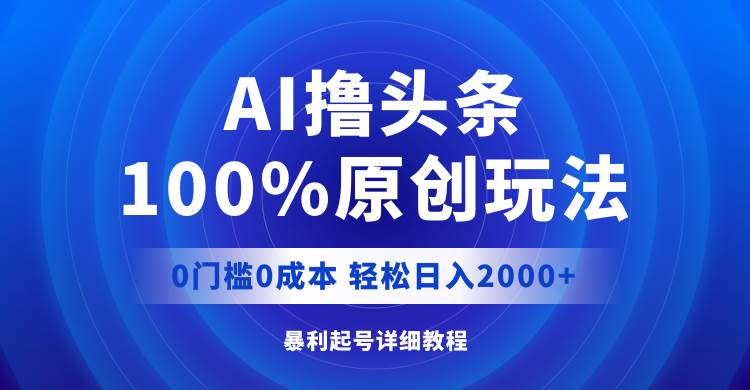 （12174期）AI撸头条，100%原创玩法，0成本0门槛，轻松日入2000+-讯领网创