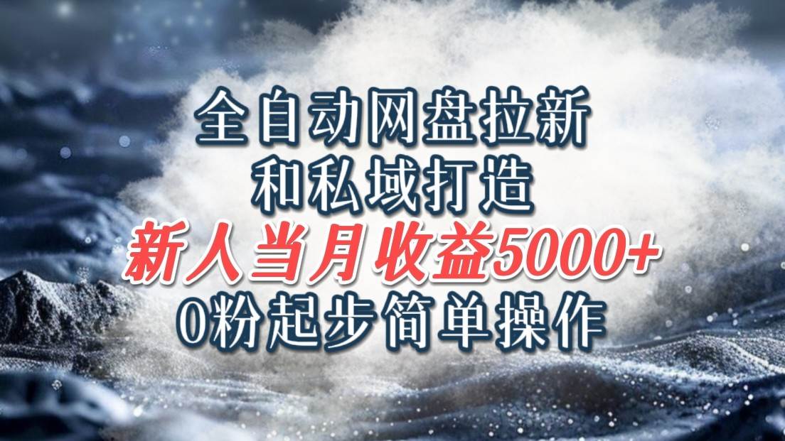 全自动网盘拉新和私域打造，0粉起步简单操作，新人入门当月收益5000以上-讯领网创