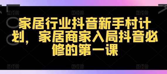 家居行业抖音新手村计划，家居商家入局抖音必修的第一课-讯领网创