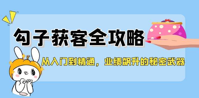 从入门到精通，勾子获客全攻略，业绩飙升的秘密武器-讯领网创