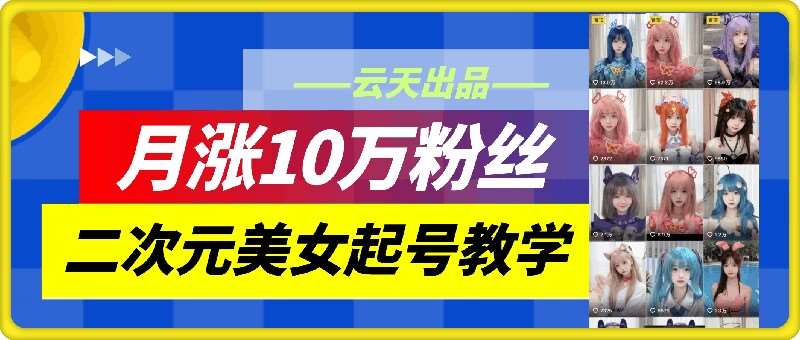 云天二次元美女起号教学，月涨10万粉丝，不判搬运和se情-讯领网创