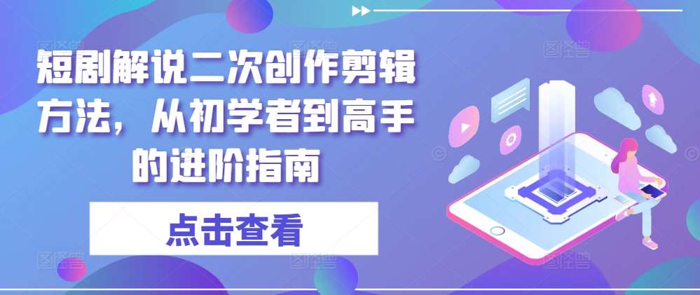 短剧解说二次创作剪辑方法，从初学者到高手的进阶指南-讯领网创