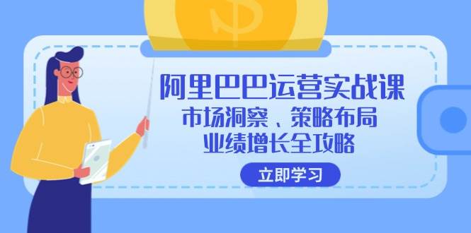 （12385期）阿里巴巴运营实战课：市场洞察、策略布局、业绩增长全攻略-讯领网创