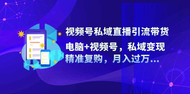 视频号私域直播引流带货：电脑+视频号，私域变现，精准复购，月入过万-讯领网创