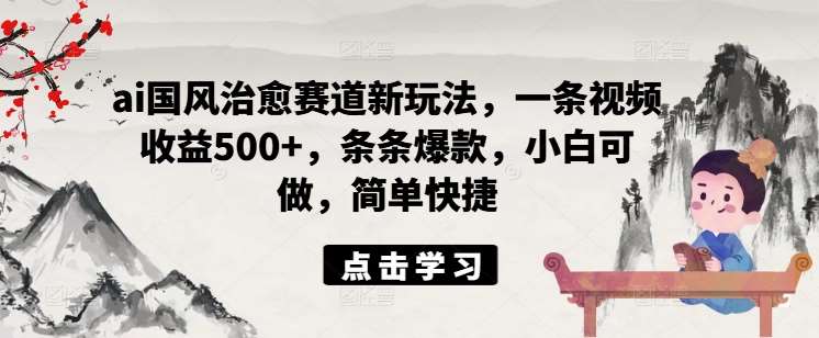 ai国风治愈赛道新玩法，一条视频收益500+，条条爆款，小白可做，简单快捷-讯领网创