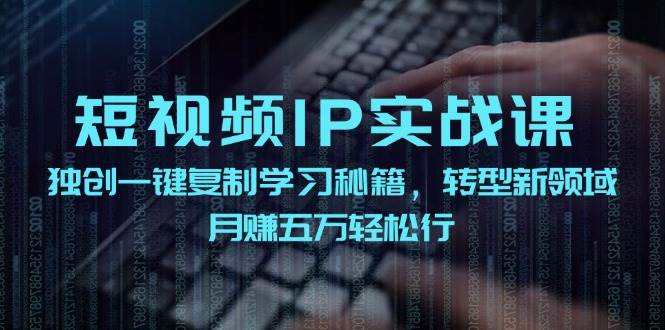 （12193期）短视频 IP实战课，独创一键复制学习秘籍，转战新领域，月赚五万轻松行-讯领网创