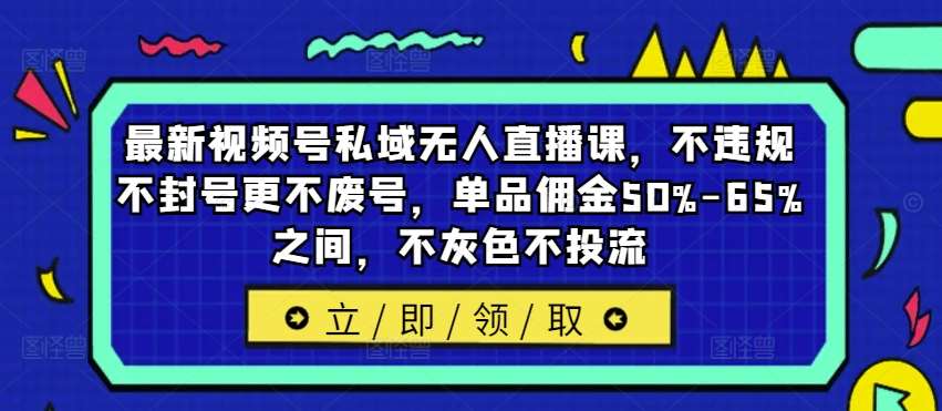 最新视频号私域无人直播课，不违规不封号更不废号，单品佣金50%-65%之间，不灰色不投流-讯领网创