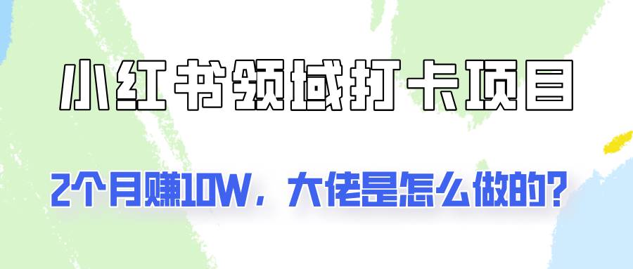 通过小红书领域打卡项目2个月赚10W，大佬是怎么做的？-讯领网创