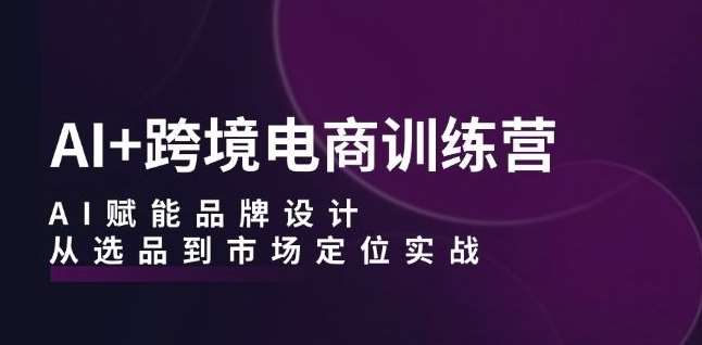 AI+跨境电商训练营：AI赋能品牌设计，从选品到市场定位实战-讯领网创