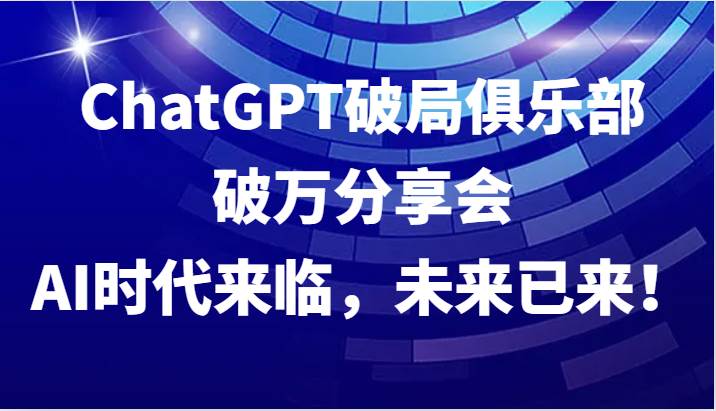 ChatGPT破局俱乐部破万分享会，AI时代来临，未来已来！-讯领网创