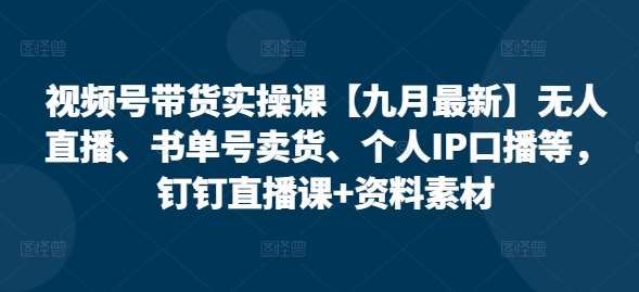 视频号带货实操课【九月最新】无人直播、书单号卖货、个人IP口播等，钉钉直播课+资料素材-讯领网创