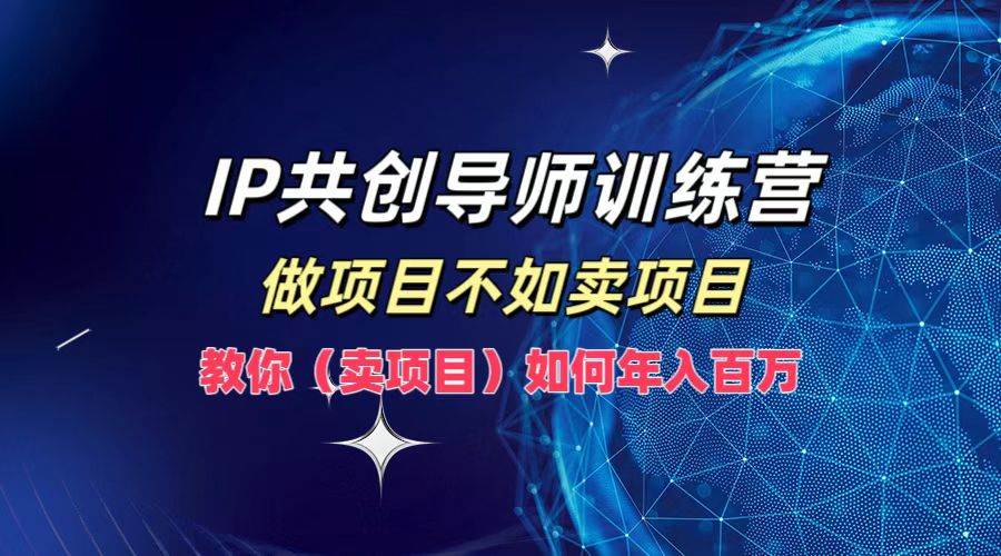 IP共创导师训练营，做项目不如卖项目，教你（卖项目）如何实现年入百万-讯领网创