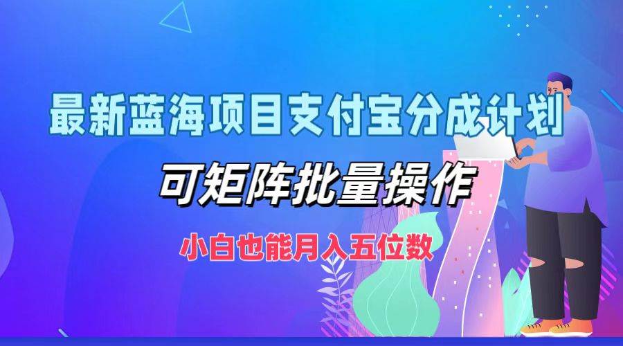 最新蓝海项目支付宝分成计划，可矩阵批量操作，小白也能月入五位数-讯领网创