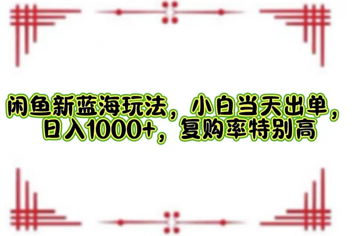 （12516期）闲鱼新蓝海玩法，小白当天出单，日入1000+，复购率特别高-讯领网创