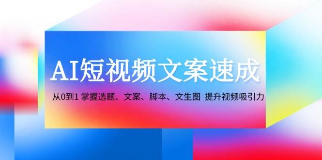 （12507期）AI短视频文案速成：从0到1 掌握选题、文案、脚本、文生图  提升视频吸引力-讯领网创