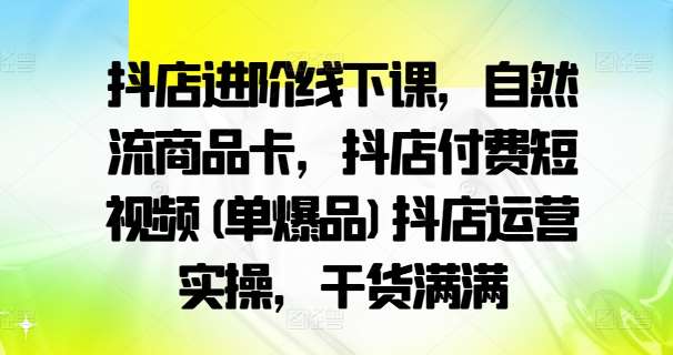 抖店进阶线下课，自然流商品卡，抖店付费短视频(单爆品)抖店运营实操，干货满满-讯领网创