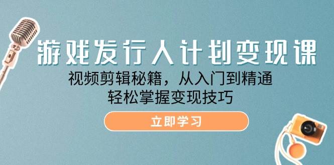 （12571期）游戏发行人计划变现课：视频剪辑秘籍，从入门到精通，轻松掌握变现技巧-讯领网创