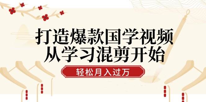 （12572期）打造爆款国学视频，从学习混剪开始！轻松涨粉，视频号分成月入过万-讯领网创