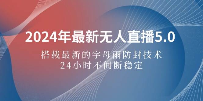 （12455期）2024年最新无人直播5.0，搭载最新的字母雨防封技术，24小时不间断稳定…-讯领网创