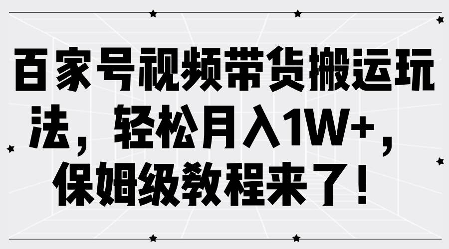 百家号视频带货搬运玩法，轻松月入1W+，保姆级教程来了！-讯领网创