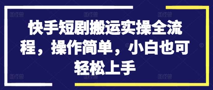 快手短剧搬运实操全流程，操作简单，小白也可轻松上手-讯领网创