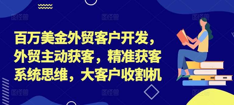 百万美金外贸客户开发，外贸主动获客，精准获客系统思维，大客户收割机-讯领网创