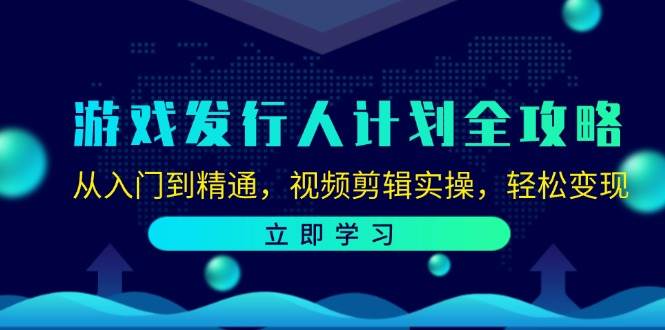 （12478期）游戏发行人计划全攻略：从入门到精通，视频剪辑实操，轻松变现-讯领网创