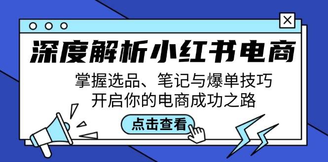 （12585期）深度解析小红书电商：掌握选品、笔记与爆单技巧，开启你的电商成功之路-讯领网创