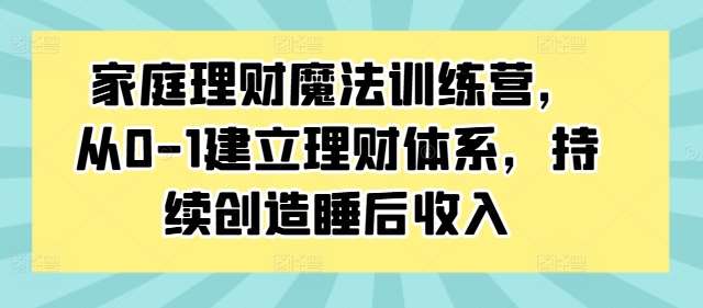 家庭理财魔法训练营，从0-1建立理财体系，持续创造睡后收入-讯领网创