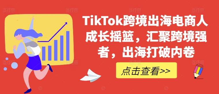 TikTok跨境出海电商人成长摇篮，汇聚跨境强者，出海打破内卷-讯领网创